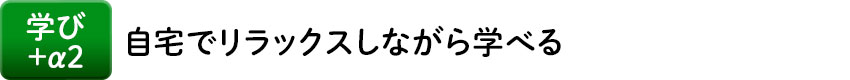 学び+α2 自宅でリラックスしながら学べる