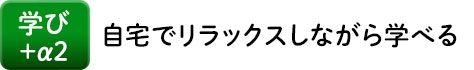 学び+α2 自宅でリラックスしながら学べる