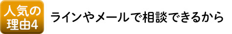 人気の理由4 ラインやメールで相談できるからら